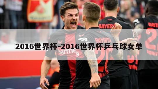 2016世界杯-2016世界杯乒乓球女单