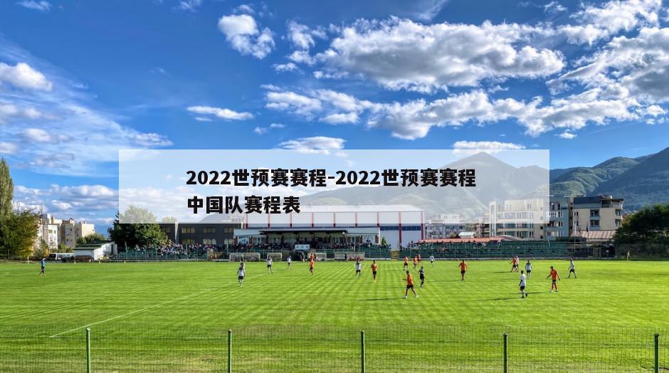 2022世预赛赛程-2022世预赛赛程 中国队赛程表