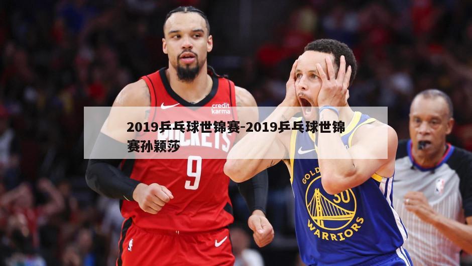 2019乒乓球世锦赛-2019乒乓球世锦赛孙颖莎