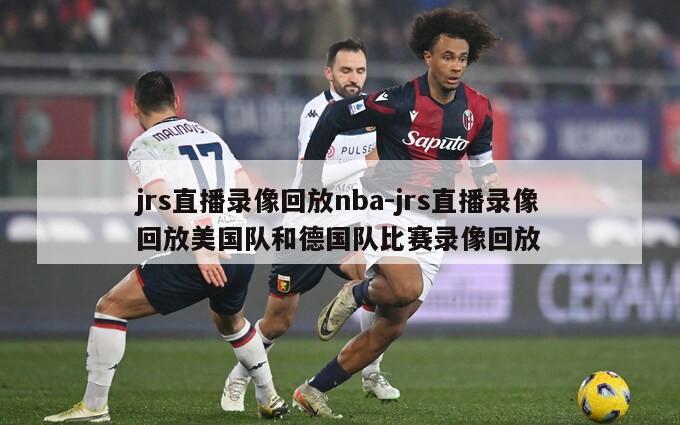 jrs直播录像回放nba-jrs直播录像回放美国队和德国队比赛录像回放