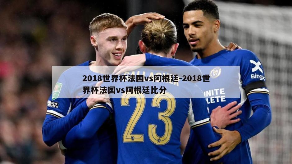 2018世界杯法国vs阿根廷-2018世界杯法国vs阿根廷比分