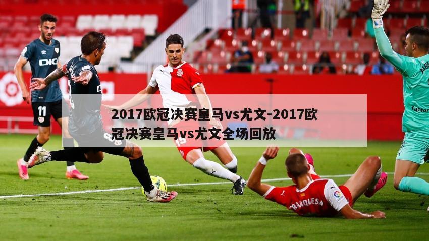 2017欧冠决赛皇马vs尤文-2017欧冠决赛皇马vs尤文全场回放